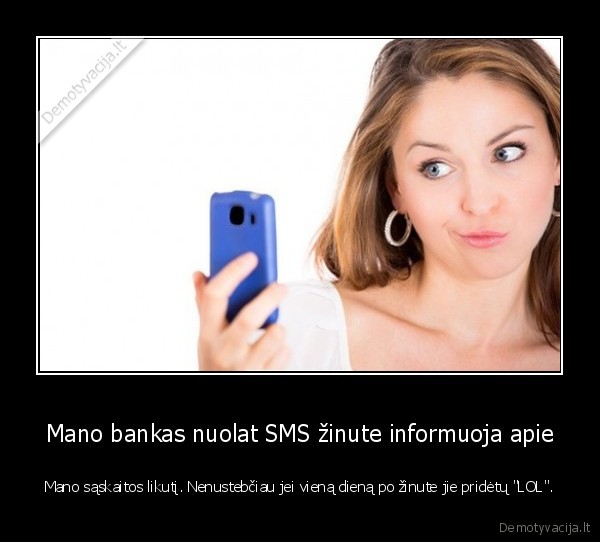 Mano bankas nuolat SMS žinute informuoja apie - Mano sąskaitos likutį. Nenustebčiau jei vieną dieną po žinute jie pridėtų "LOL".