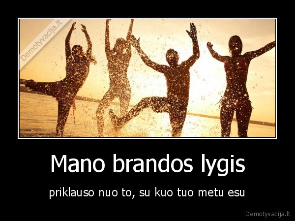 Mano brandos lygis - priklauso nuo to, su kuo tuo metu esu