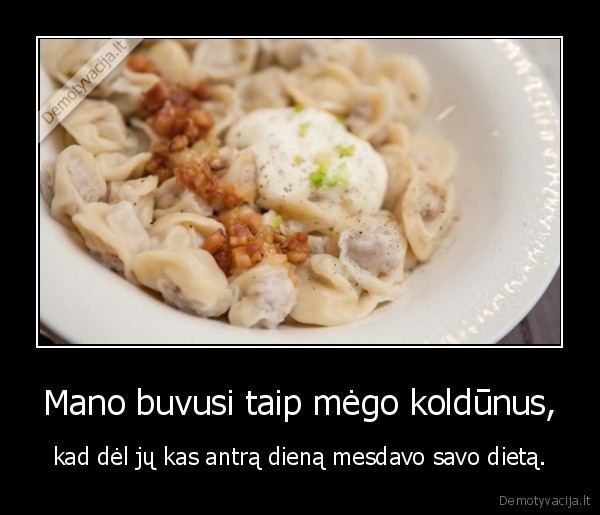 Mano buvusi taip mėgo koldūnus, - kad dėl jų kas antrą dieną mesdavo savo dietą.