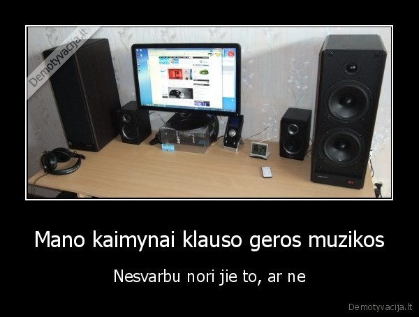 Mano kaimynai klauso geros muzikos - Nesvarbu nori jie to, ar ne