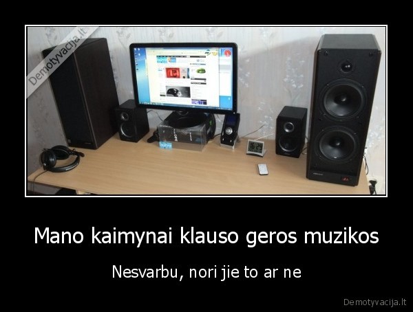 Mano kaimynai klauso geros muzikos - Nesvarbu, nori jie to ar ne