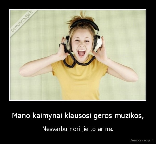 Mano kaimynai klausosi geros muzikos, - Nesvarbu nori jie to ar ne.