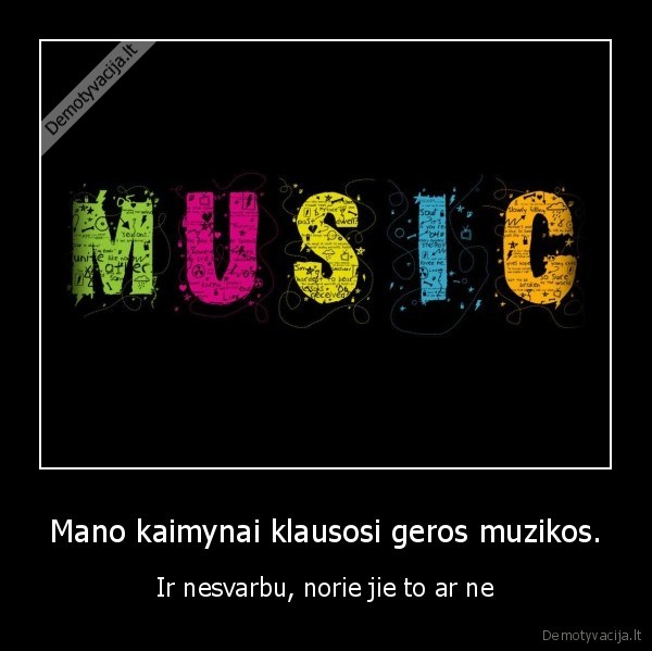 Mano kaimynai klausosi geros muzikos. - Ir nesvarbu, norie jie to ar ne