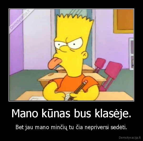 Mano kūnas bus klasėje. - Bet jau mano minčių tu čia nepriversi sedėti.