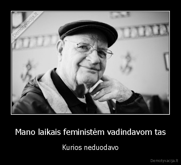 Mano laikais feministėm vadindavom tas - Kurios neduodavo