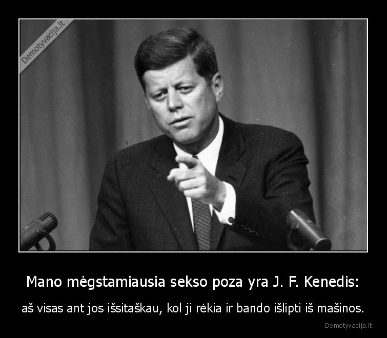 Mano mėgstamiausia sekso poza yra J. F. Kenedis: - aš visas ant jos išsitaškau, kol ji rėkia ir bando išlipti iš mašinos.