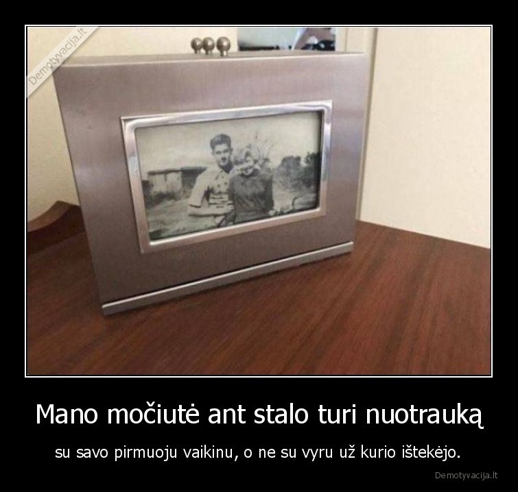 Mano močiutė ant stalo turi nuotrauką - su savo pirmuoju vaikinu, o ne su vyru už kurio ištekėjo.