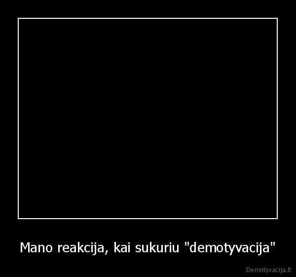 Mano reakcija, kai sukuriu "demotyvacija" - 