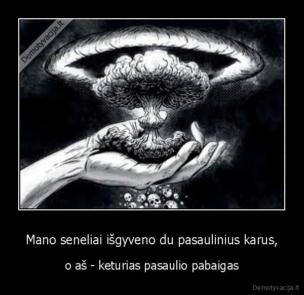 Mano seneliai išgyveno du pasaulinius karus, - o aš - keturias pasaulio pabaigas