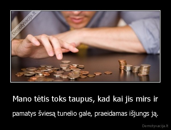 Mano tėtis toks taupus, kad kai jis mirs ir - pamatys šviesą tunelio gale, praeidamas išjungs ją.