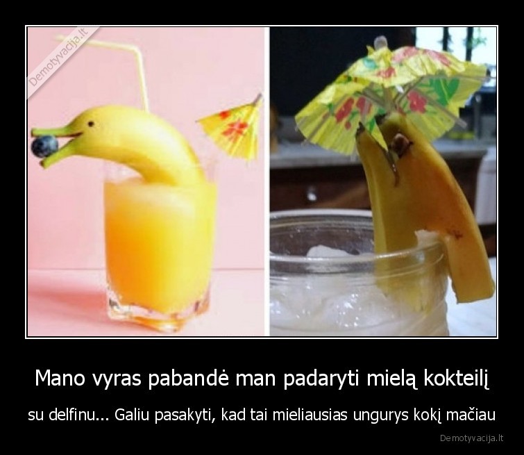 Mano vyras pabandė man padaryti mielą kokteilį - su delfinu... Galiu pasakyti, kad tai mieliausias ungurys kokį mačiau