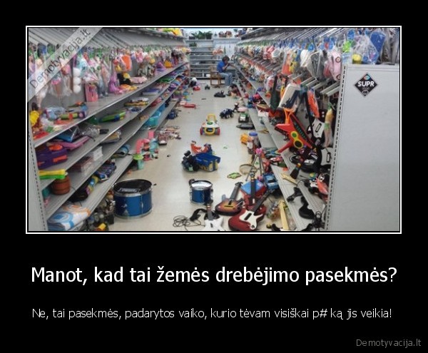 Manot, kad tai žemės drebėjimo pasekmės? - Ne, tai pasekmės, padarytos vaiko, kurio tėvam visiškai p# ką jis veikia!