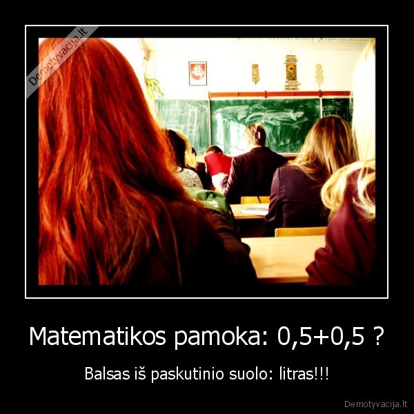 Matematikos pamoka: 0,5+0,5 ? - Balsas iš paskutinio suolo: litras!!!