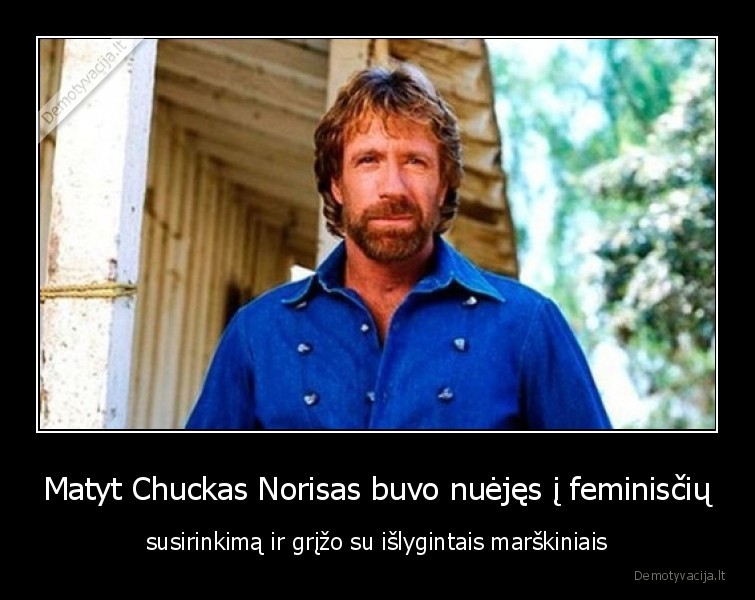 Matyt Chuckas Norisas buvo nuėjęs į feminisčių - susirinkimą ir grįžo su išlygintais marškiniais