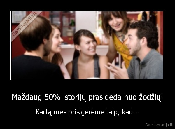 Maždaug 50% istorijų prasideda nuo žodžių: - Kartą mes prisigėrėme taip, kad...