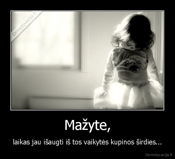 Mažyte, - laikas jau išaugti iš tos vaikytės kupinos širdies...