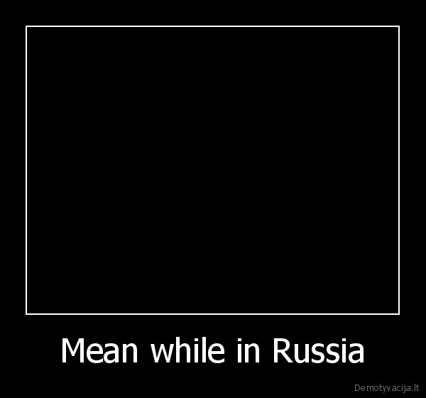 Mean while in Russia - 