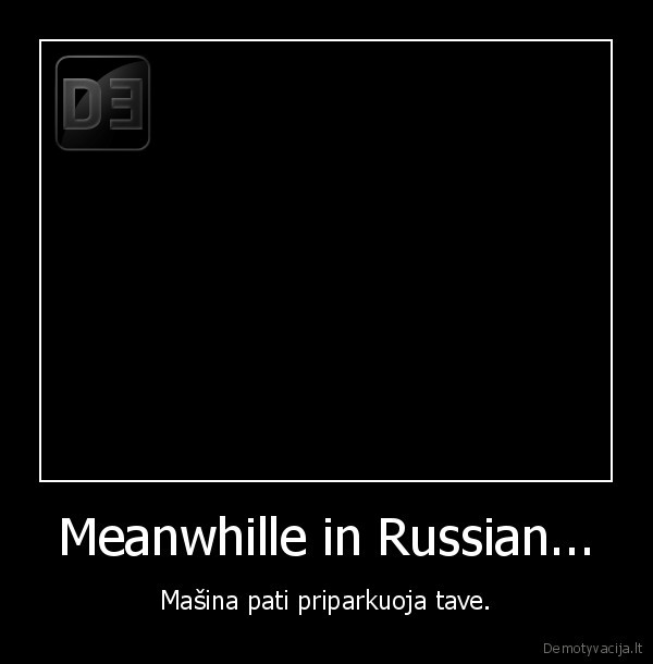 Meanwhille in Russian... - Mašina pati priparkuoja tave.