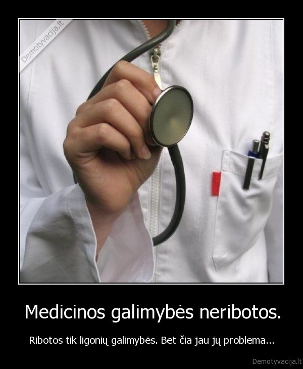 Medicinos galimybės neribotos. - Ribotos tik ligonių galimybės. Bet čia jau jų problema...