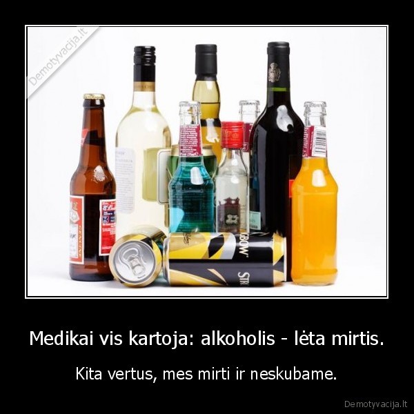 Medikai vis kartoja: alkoholis - lėta mirtis. - Kita vertus, mes mirti ir neskubame.