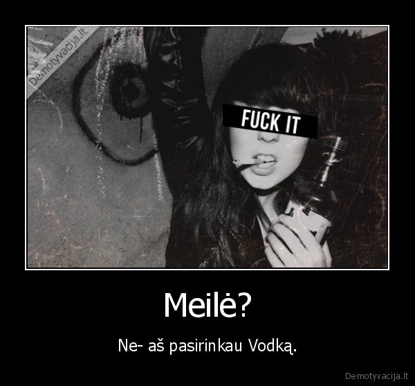 Meilė? - Ne- aš pasirinkau Vodką.