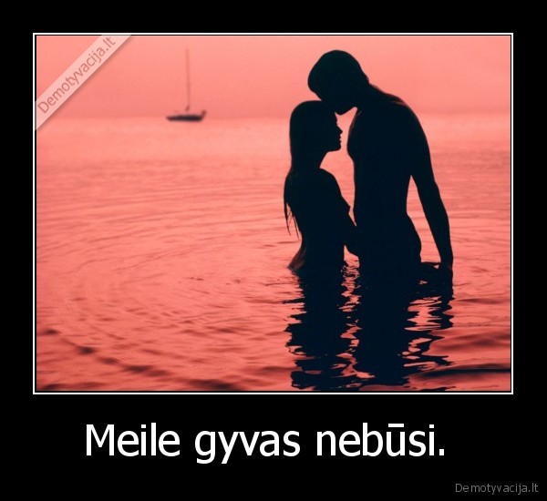 Meile gyvas nebūsi.  - 