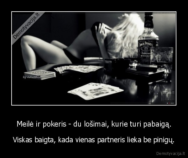 Meilė ir pokeris - du lošimai, kurie turi pabaigą. - Viskas baigta, kada vienas partneris lieka be pinigų.