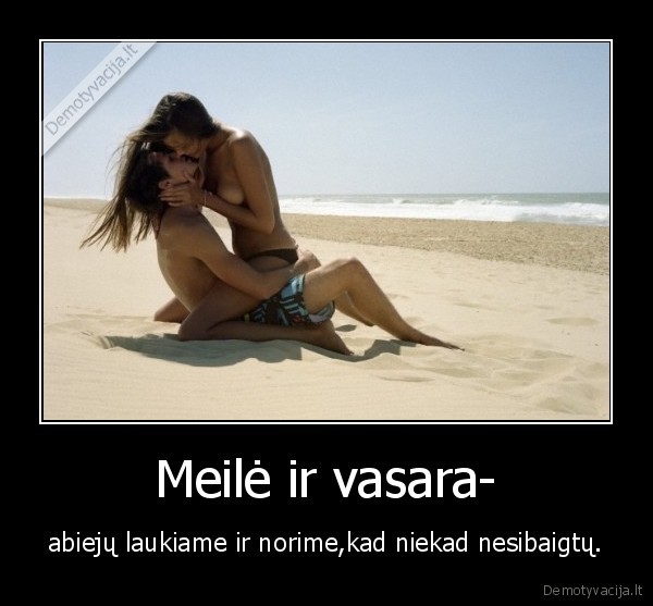 Meilė ir vasara- - abiejų laukiame ir norime,kad niekad nesibaigtų.