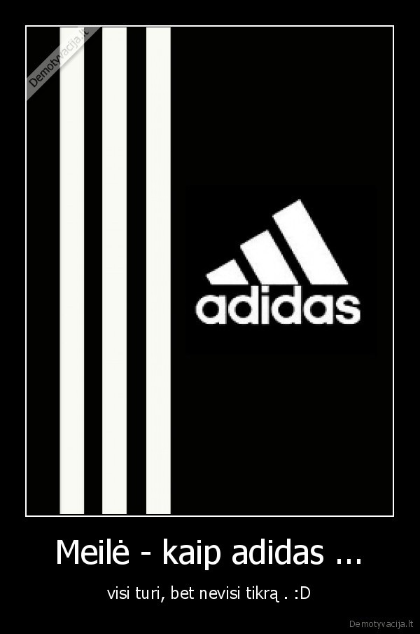 Meilė - kaip adidas ... - visi turi, bet nevisi tikrą . :D