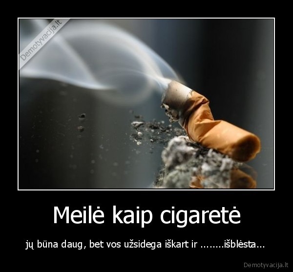 Meilė kaip cigaretė - jų būna daug, bet vos užsidega iškart ir ........išblėsta...