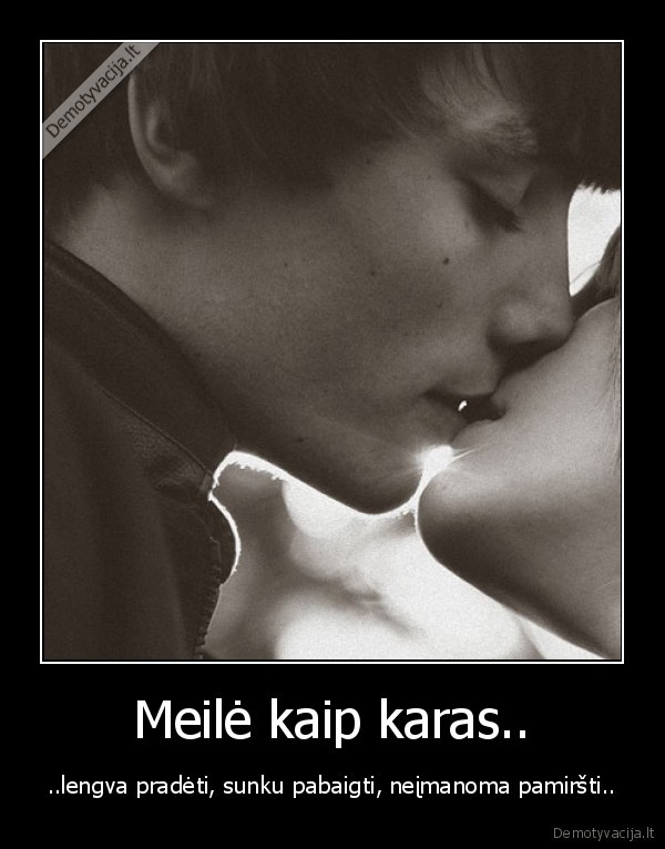 Meilė kaip karas.. - ..lengva pradėti, sunku pabaigti, neįmanoma pamiršti..