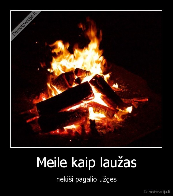 Meile kaip laužas - nekiši pagalio užges