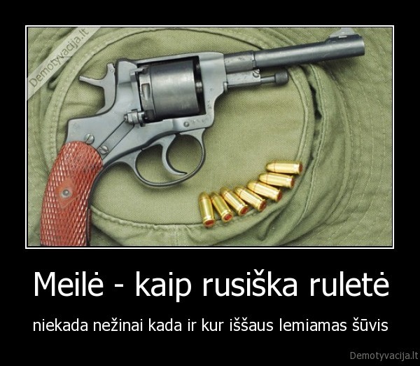 Meilė - kaip rusiška ruletė - niekada nežinai kada ir kur iššaus lemiamas šūvis