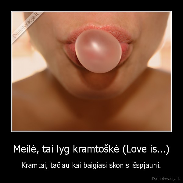 Meilė, tai lyg kramtoškė (Love is...) - Kramtai, tačiau kai baigiasi skonis išspjauni.