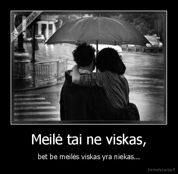 Meilė tai ne viskas, - bet be meilės viskas yra niekas...