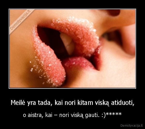 Meilė yra tada, kai nori kitam viską atiduoti, - o aistra, kai – nori viską gauti. :)*****