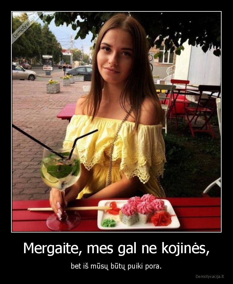 Mergaite, mes gal ne kojinės, - bet iš mūsų būtų puiki pora.