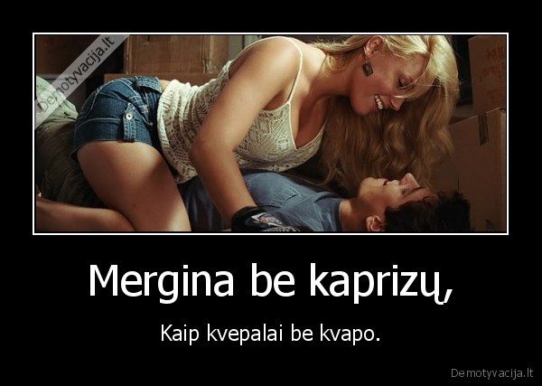 Mergina be kaprizų, - Kaip kvepalai be kvapo.