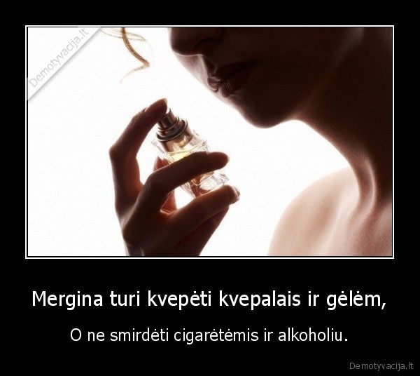 Mergina turi kvepėti kvepalais ir gėlėm, - O ne smirdėti cigarėtėmis ir alkoholiu.