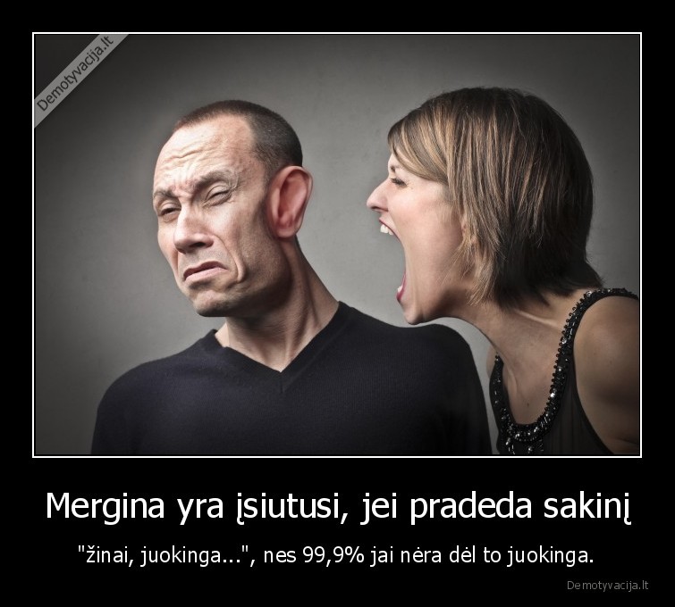 Mergina yra įsiutusi, jei pradeda sakinį - "žinai, juokinga...", nes 99,9% jai nėra dėl to juokinga.