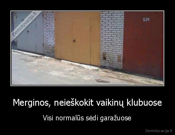 Merginos, neieškokit vaikinų klubuose - Visi normalūs sėdi garažuose