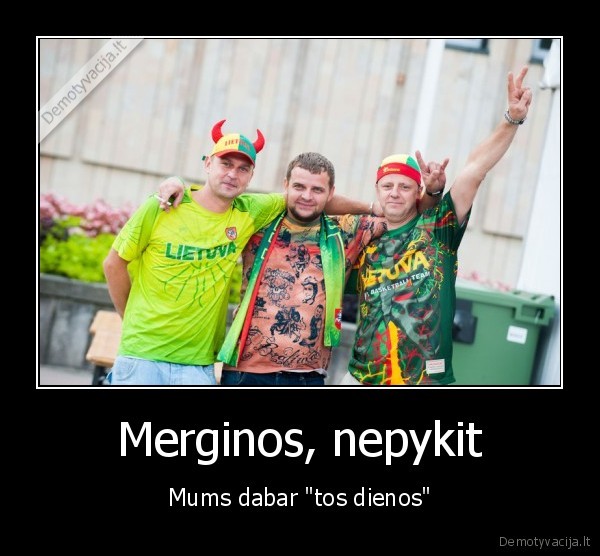 Merginos, nepykit - Mums dabar "tos dienos"