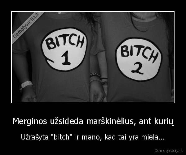 Merginos užsideda marškinėlius, ant kurių - Užrašyta "bitch" ir mano, kad tai yra miela...