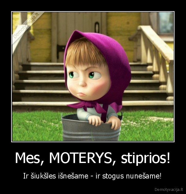 Mes, MOTERYS, stiprios! - Ir šiukšles išnešame - ir stogus nunešame!