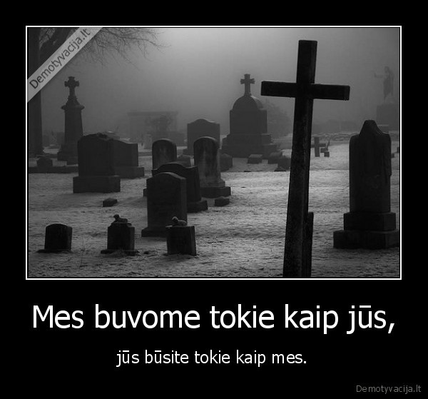 Mes buvome tokie kaip jūs, - jūs būsite tokie kaip mes.