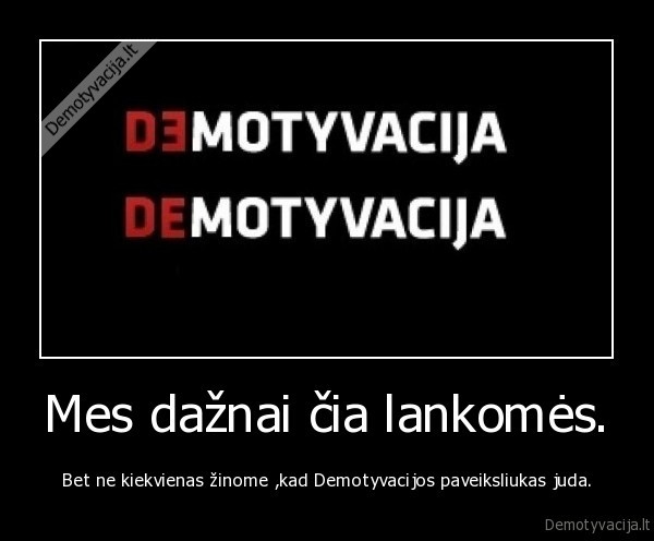 Mes dažnai čia lankomės. - Bet ne kiekvienas žinome ,kad Demotyvacijos paveiksliukas juda.