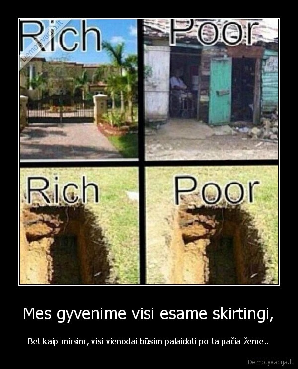 Mes gyvenime visi esame skirtingi, - Bet kaip mirsim, visi vienodai būsim palaidoti po ta pačia žeme..