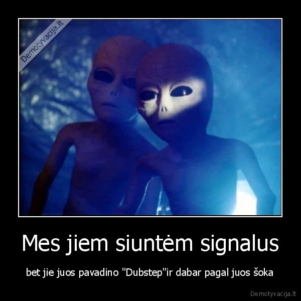 Mes jiem siuntėm signalus - bet jie juos pavadino "Dubstep"ir dabar pagal juos šoka