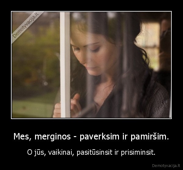 Mes, merginos - paverksim ir pamiršim. - O jūs, vaikinai, pasitūsinsit ir prisiminsit.