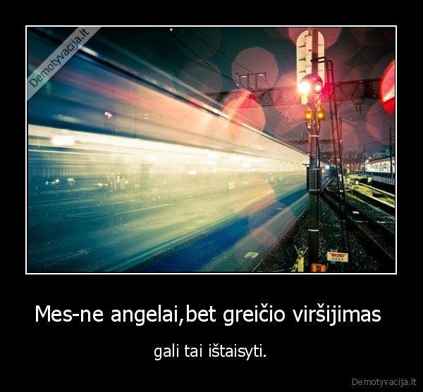 Mes-ne angelai,bet greičio viršijimas  - gali tai ištaisyti.